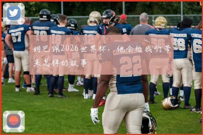 姆巴佩2026世界杯,他会给我们带来怎样的故事