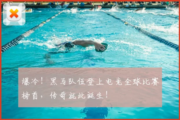 爆冷！黑马队伍登上电竞全球比赛榜首，传奇就此诞生！