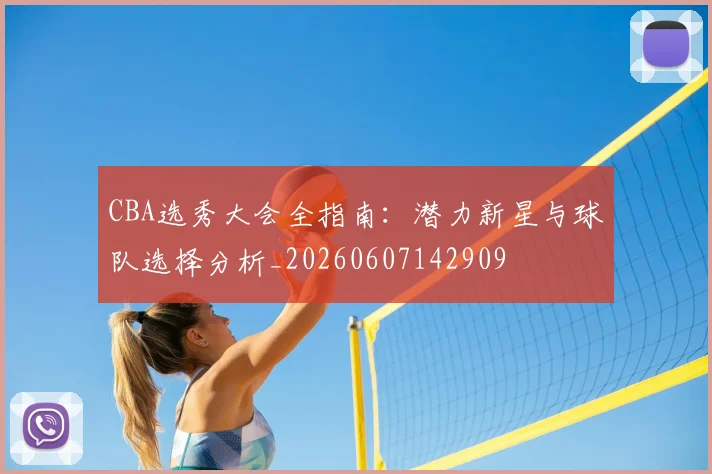 CBA选秀大会全指南：潜力新星与球队选择分析_20260607142909