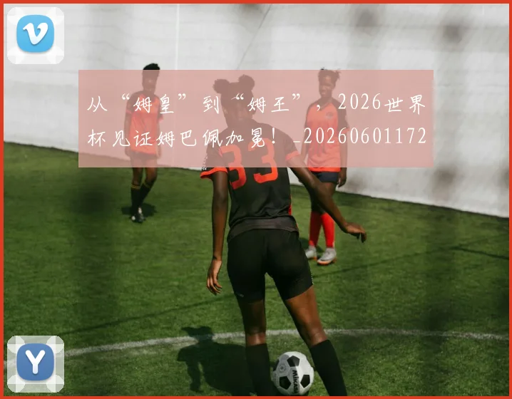 从“姆皇”到“姆王”，2026世界杯见证姆巴佩加冕！_20260601172910