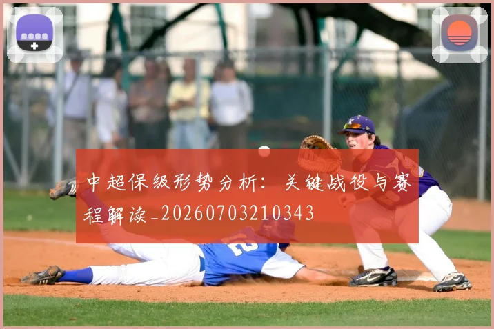 中超保级形势分析：关键战役与赛程解读_20260703210343