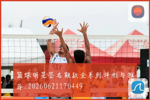 篮球明星签名鞋款全系列评测与推荐_20260621170449