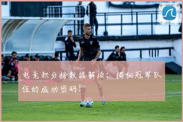 电竞积分榜数据解读：揭秘冠军队伍的成功密码！