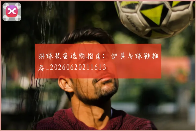 排球装备选购指南：护具与球鞋推荐_20260620211613