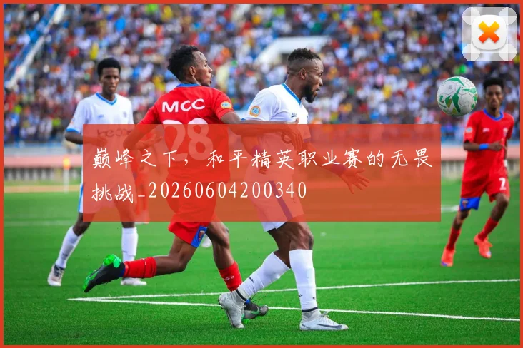 巅峰之下，和平精英职业赛的无畏挑战_20260604200340