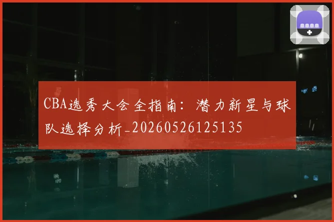 CBA选秀大会全指南：潜力新星与球队选择分析_20260526125135