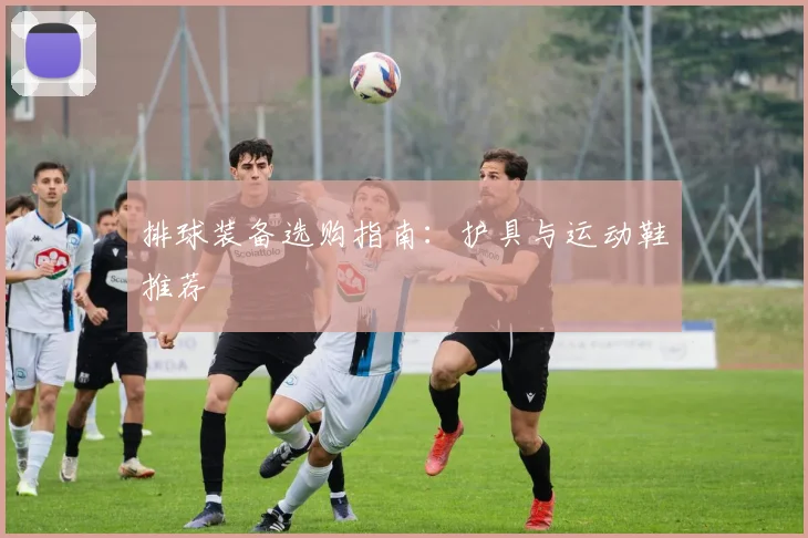 排球装备选购指南：护具与运动鞋推荐