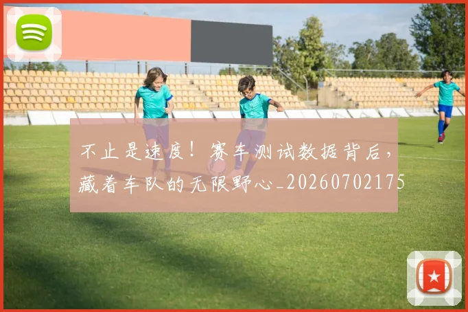 不止是速度！赛车测试数据背后，藏着车队的无限野心_20260702175202