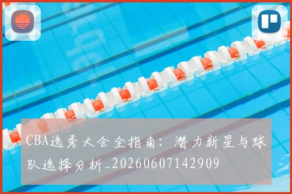 CBA选秀大会全指南：潜力新星与球队选择分析_20260607142909