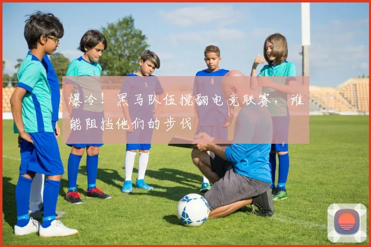 爆冷!黑马队伍搅翻电竞联赛,谁能阻挡他们的步伐