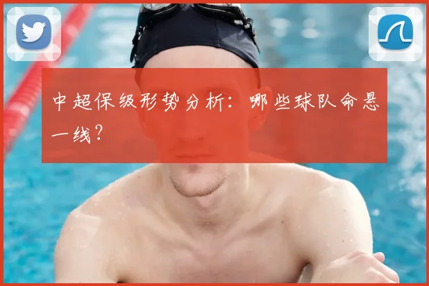 中超保级形势分析：哪些球队命悬一线？
