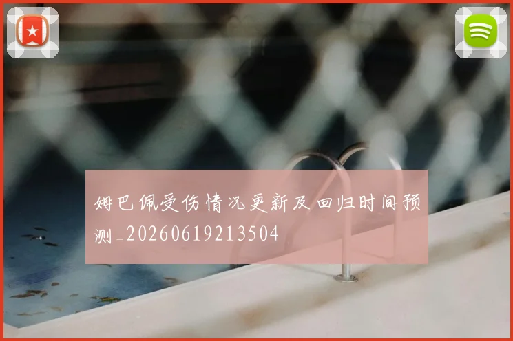 姆巴佩受伤情况更新及回归时间预测_20260619213504