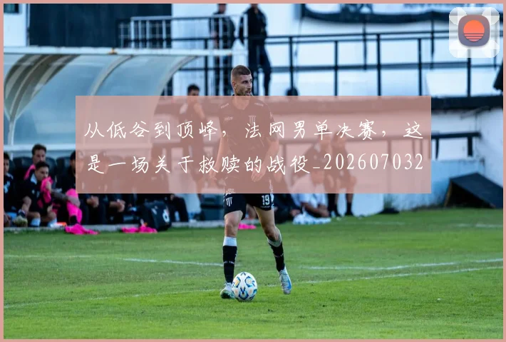 从低谷到顶峰，法网男单决赛，这是一场关于救赎的战役_20260703214213