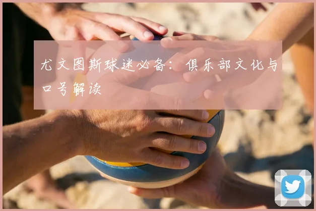 尤文图斯球迷必备：俱乐部文化与口号解读