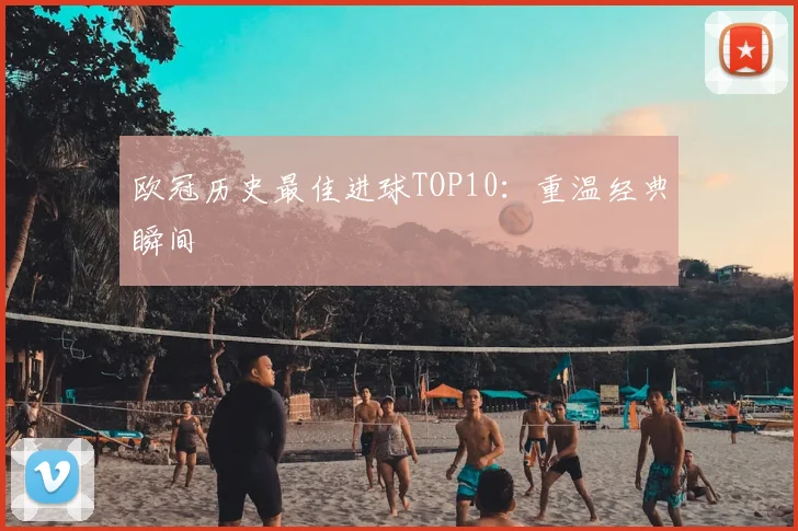 欧冠历史最佳进球TOP10：重温经典瞬间