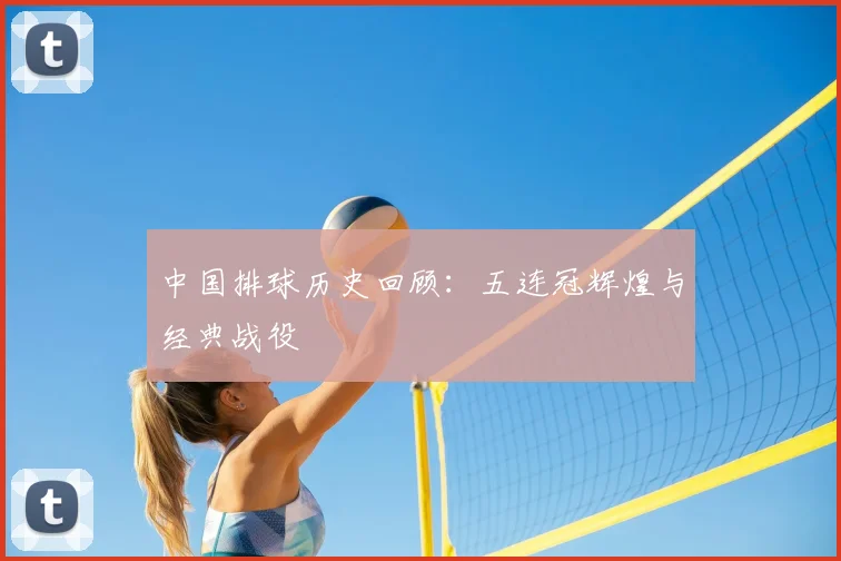 中国排球历史回顾：五连冠辉煌与经典战役