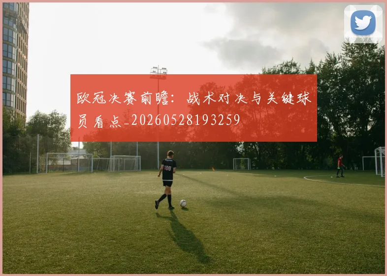 欧冠决赛前瞻：战术对决与关键球员看点_20260528193259