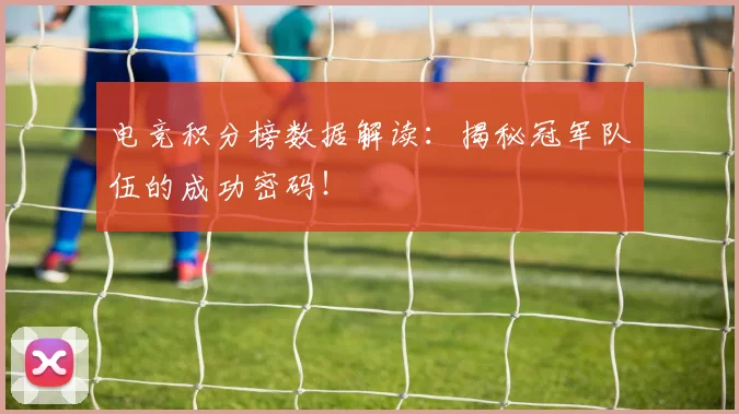 电竞积分榜数据解读:揭秘冠军队伍的成功密码!
