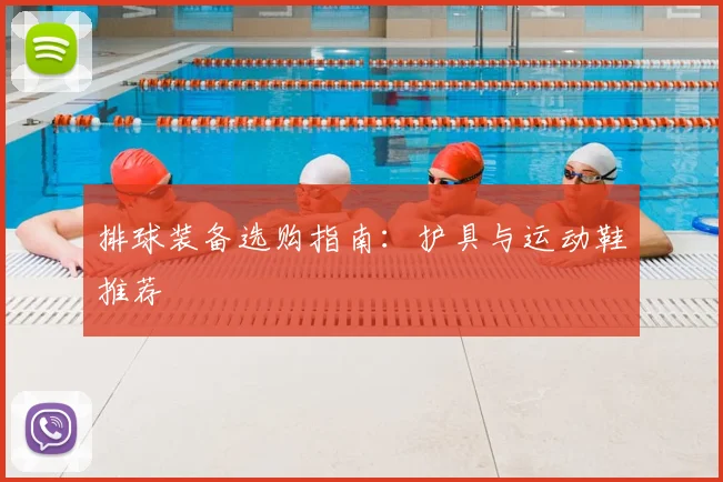 排球装备选购指南：护具与运动鞋推荐