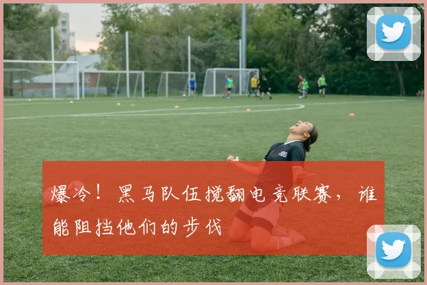 爆冷！黑马队伍搅翻电竞联赛，谁能阻挡他们的步伐