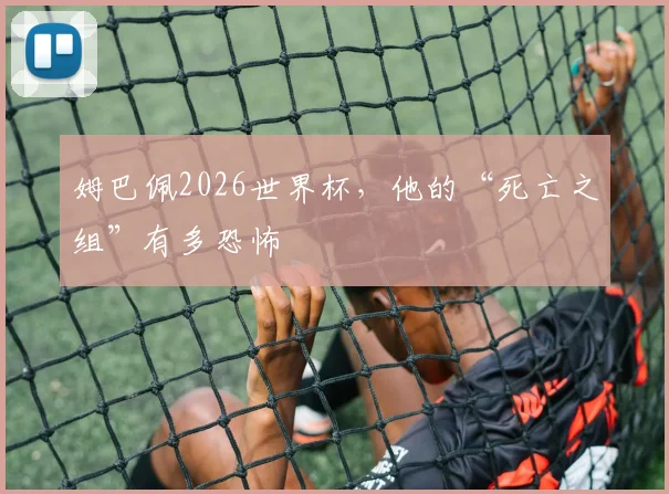 姆巴佩2026世界杯,他的“死亡之组”有多恐怖