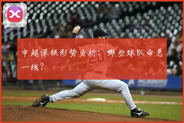 中超保级形势分析：哪些球队命悬一线？