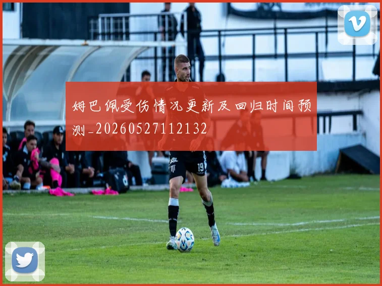 姆巴佩受伤情况更新及回归时间预测_20260527112132