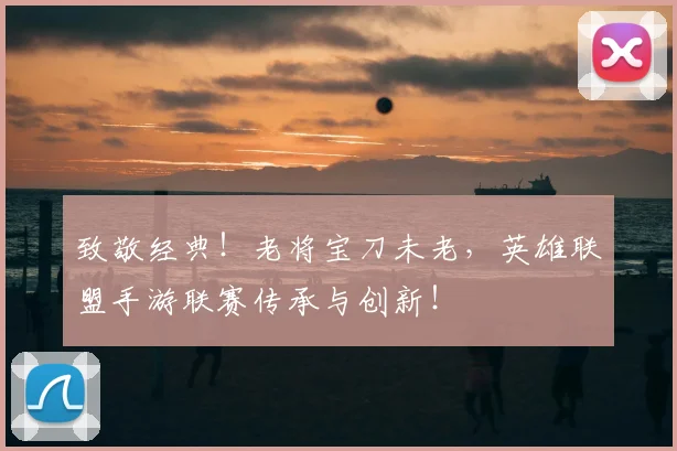 致敬经典！老将宝刀未老，英雄联盟手游联赛传承与创新！