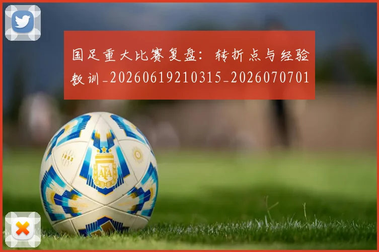 国足重大比赛复盘:转折点与经验教训_20260619210315_20260707015754