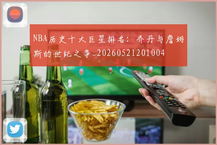 NBA历史十大巨星排名：乔丹与詹姆斯的世纪之争_20260521201004
