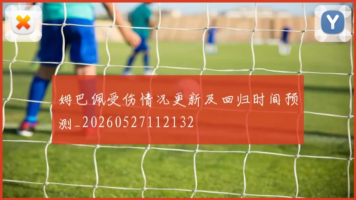 姆巴佩受伤情况更新及回归时间预测_20260527112132