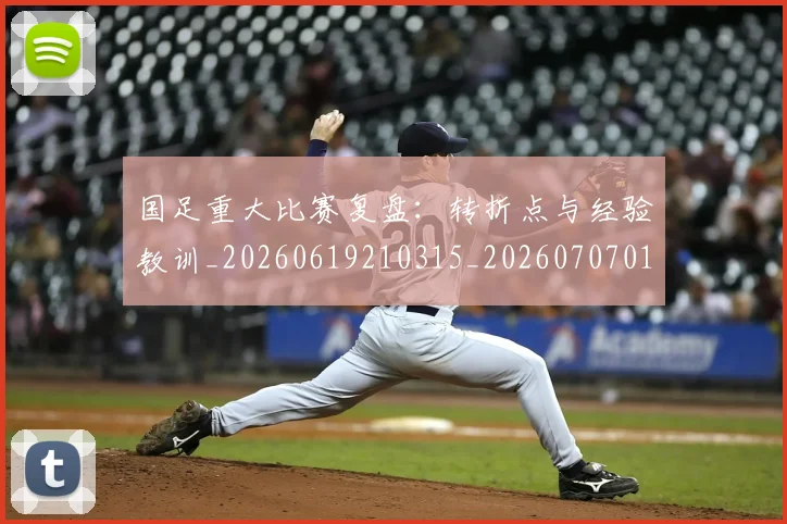 国足重大比赛复盘:转折点与经验教训_20260619210315_20260707015754