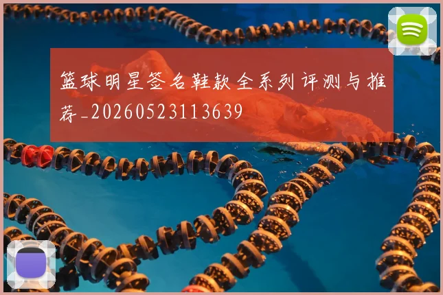 篮球明星签名鞋款全系列评测与推荐_20260523113639