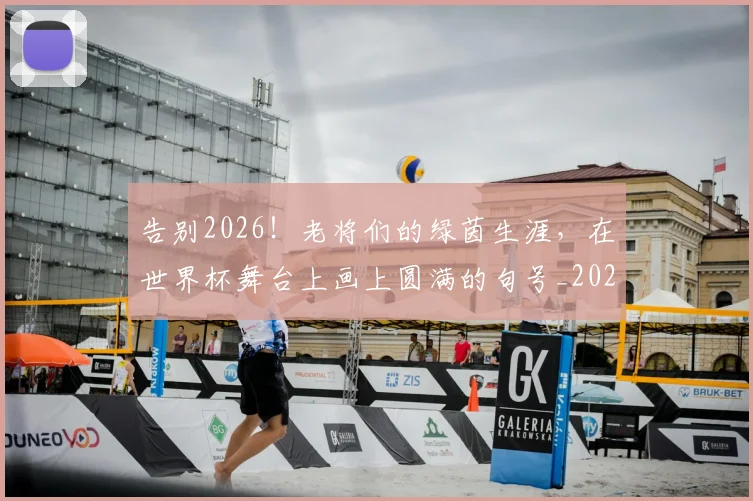 告别2026!老将们的绿茵生涯,在世界杯舞台上画上圆满的句号_20260602212838