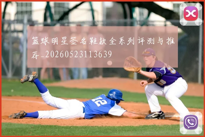 篮球明星签名鞋款全系列评测与推荐_20260523113639