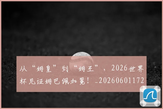 从“姆皇”到“姆王”,2026世界杯见证姆巴佩加冕!_20260601172910
