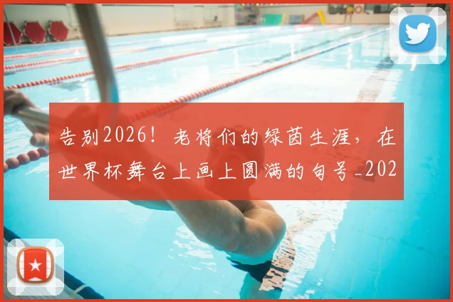 告别2026!老将们的绿茵生涯,在世界杯舞台上画上圆满的句号_20260704175313