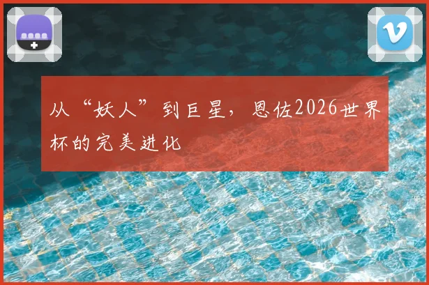 从“妖人”到巨星，恩佐2026世界杯的完美进化