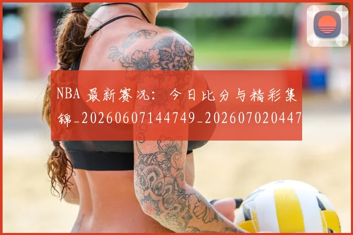 NBA 最新赛况：今日比分与精彩集锦_20260607144749_20260702044746