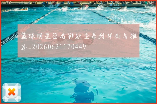 篮球明星签名鞋款全系列评测与推荐_20260621170449