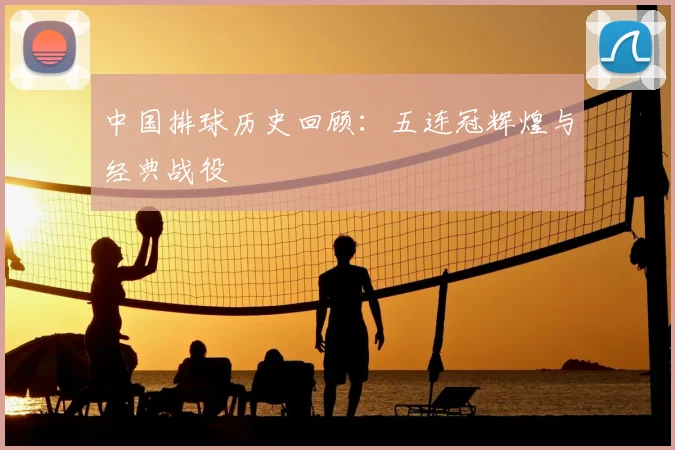 中国排球历史回顾：五连冠辉煌与经典战役