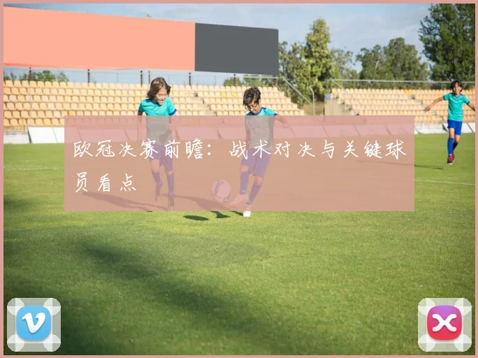 欧冠决赛前瞻:战术对决与关键球员看点